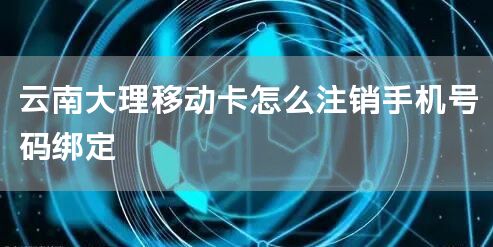 云南大理移动卡怎么注销手机号码绑定