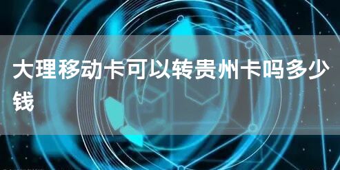 大理移动卡可以转贵州卡吗多少钱