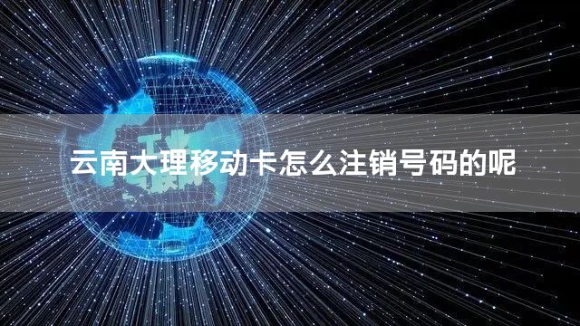 云南大理移动卡怎么注销号码的呢