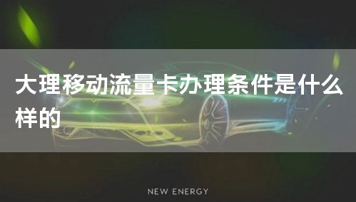 大理移动流量卡办理条件是什么样的