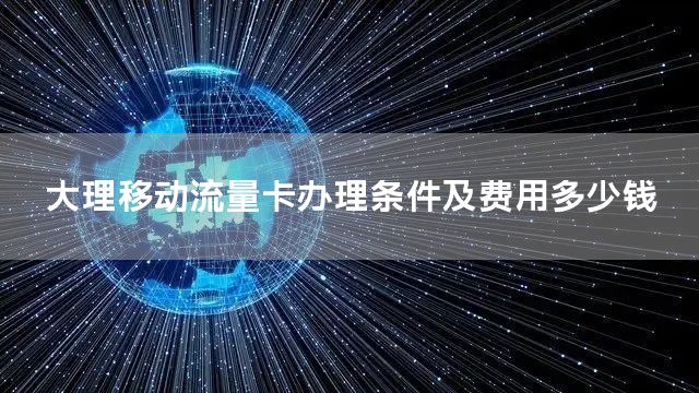 大理移动流量卡办理条件及费用多少钱