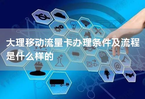 大理移动流量卡办理条件及流程是什么样的