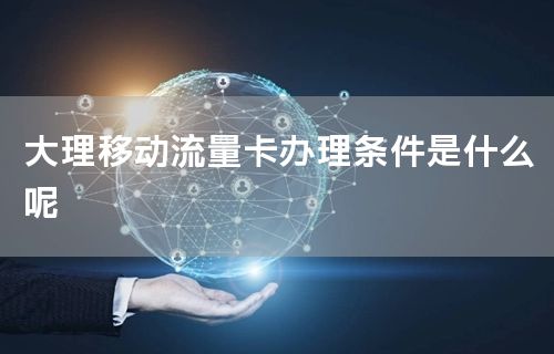 大理移动流量卡办理条件是什么呢