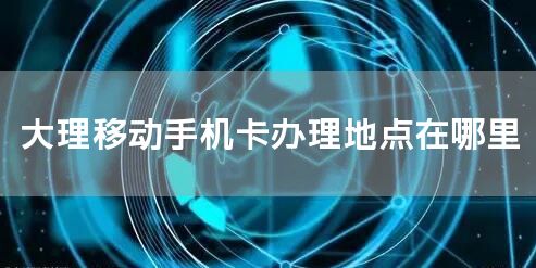 大理移动手机卡办理地点在哪里