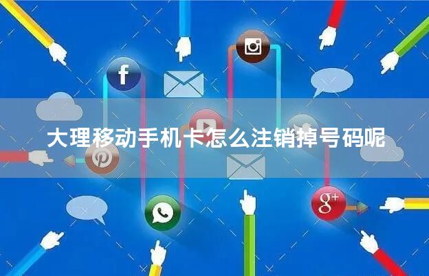 大理移动手机卡怎么注销掉号码呢