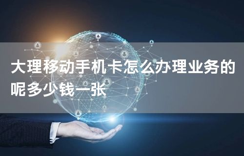 大理移动手机卡怎么办理业务的呢多少钱一张