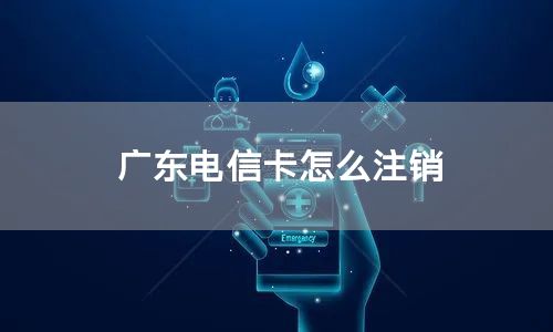 广东电信卡怎么注销