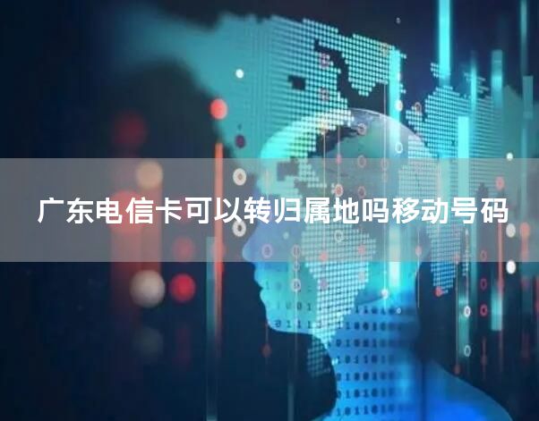 广东电信卡可以转归属地吗移动号码