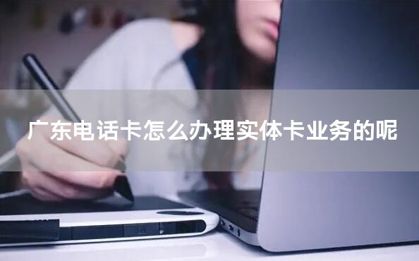 广东电话卡怎么办理实体卡业务的呢
