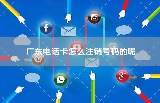 广东电话卡怎么注销号码的呢