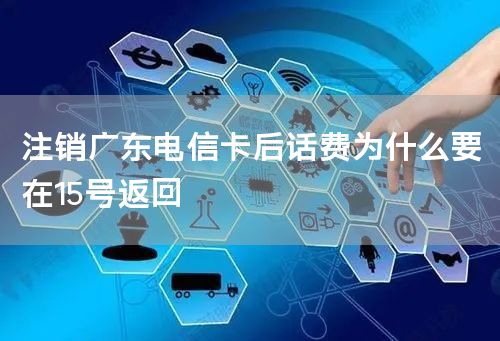 注销广东电信卡后话费为什么要在15号返回