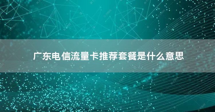 广东电信流量卡推荐套餐是什么意思