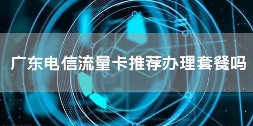 广东电信流量卡推荐办理套餐吗