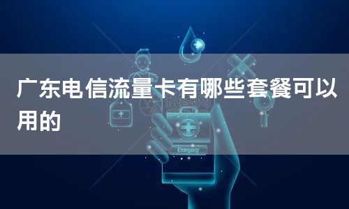 广东电信流量卡有哪些套餐可以用的