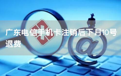 广东电信手机卡注销后下月10号退费