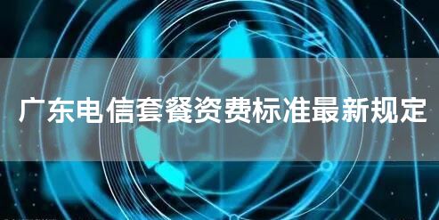广东电信套餐资费标准最新规定