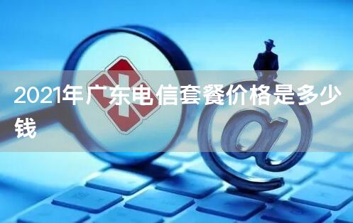 2021年广东电信套餐价格是多少钱