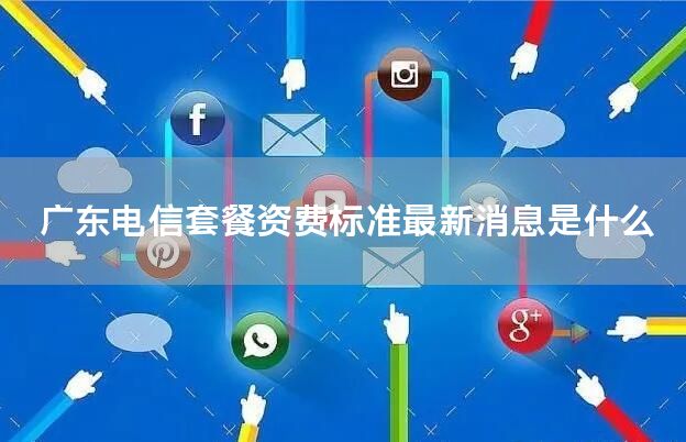 广东电信套餐资费标准最新消息是什么