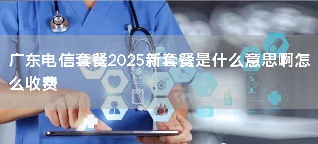 广东电信套餐2025新套餐是什么意思啊怎么收费