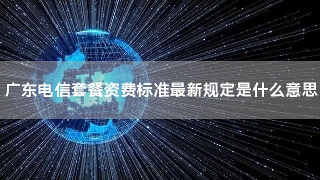 广东电信套餐资费标准最新规定是什么意思