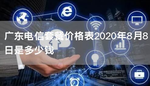 广东电信套餐价格表2020年8月8日是多少钱