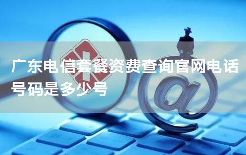 广东电信套餐资费查询官网电话号码是多少号