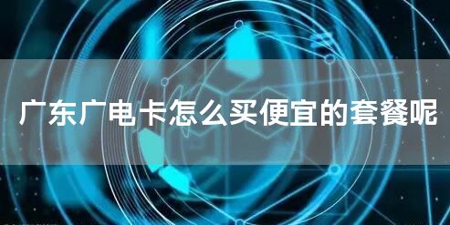 广东广电卡怎么买便宜的套餐呢