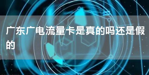 广东广电流量卡是真的吗还是假的