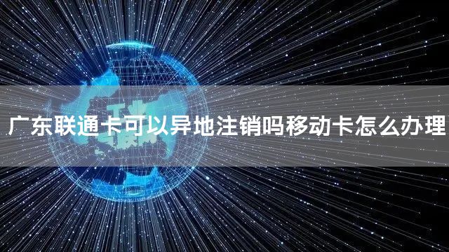 广东联通卡可以异地注销吗移动卡怎么办理