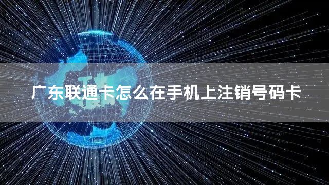 广东联通卡怎么在手机上注销号码卡