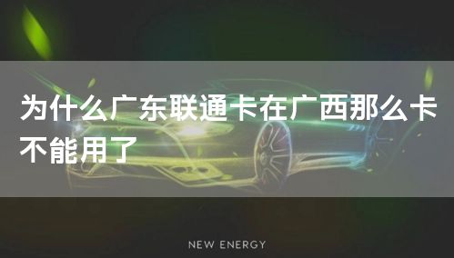 为什么广东联通卡在广西那么卡不能用了