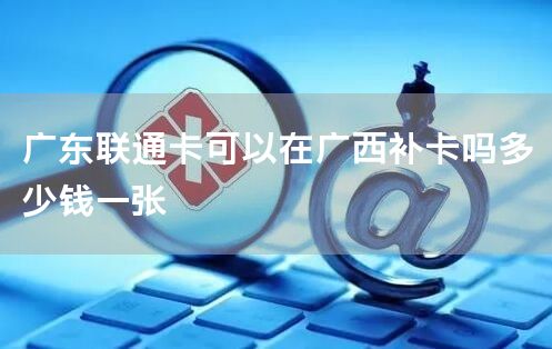 广东联通卡可以在广西补卡吗多少钱一张
