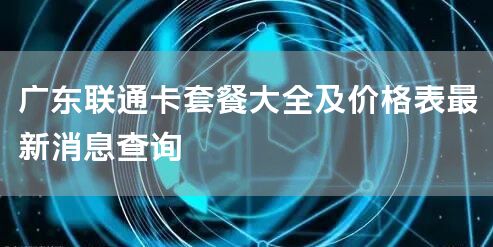 广东联通卡套餐大全及价格表最新消息查询