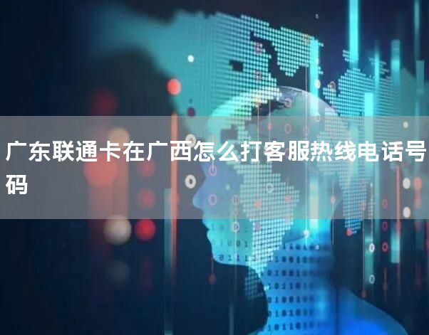 广东联通卡在广西怎么打客服热线电话号码