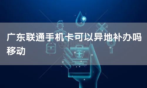 广东联通手机卡可以异地补办吗移动