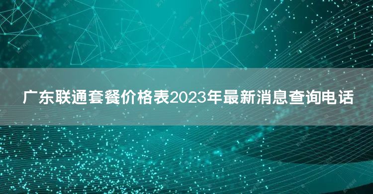 广东联通套餐价格表2023年最新消息查询电话