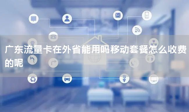 广东流量卡在外省能用吗移动套餐怎么收费的呢