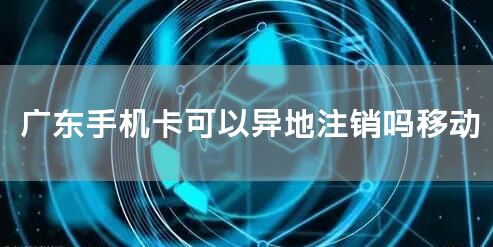 广东手机卡可以异地注销吗移动