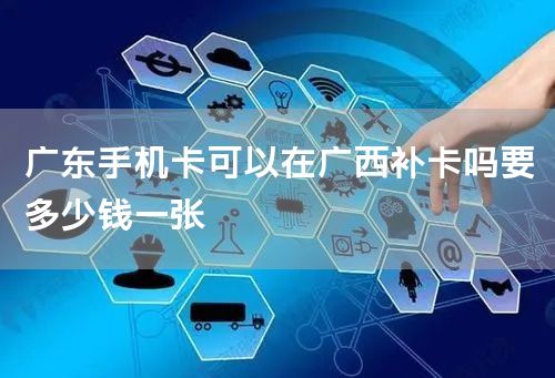 广东手机卡可以在广西补卡吗要多少钱一张