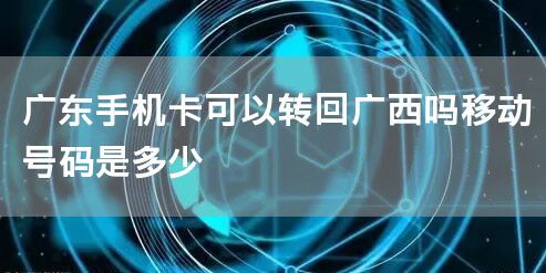 广东手机卡可以转回广西吗移动号码是多少