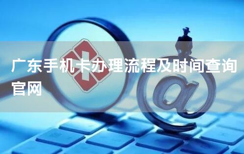 广东手机卡办理流程及时间查询官网