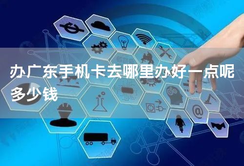 办广东手机卡去哪里办好一点呢多少钱