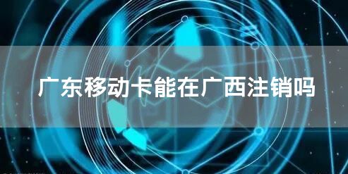 广东移动卡能在广西注销吗