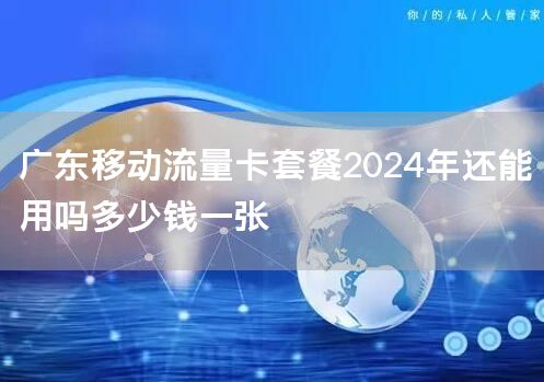 广东移动流量卡套餐2024年还能用吗多少钱一张
