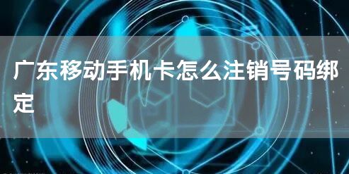 广东移动手机卡怎么注销号码绑定