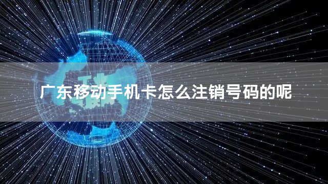 广东移动手机卡怎么注销号码的呢