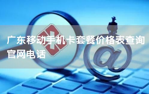 广东移动手机卡套餐价格表查询官网电话