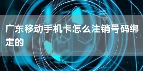 广东移动手机卡怎么注销号码绑定的