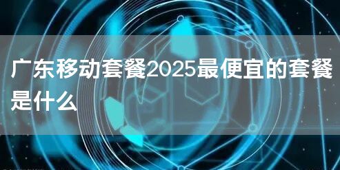 广东移动套餐2025最便宜的套餐是什么