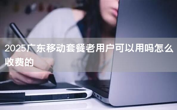 2025广东移动套餐老用户可以用吗怎么收费的